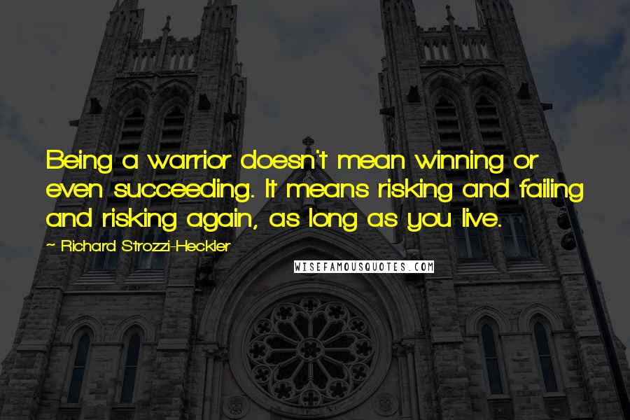 Richard Strozzi-Heckler Quotes: Being a warrior doesn't mean winning or even succeeding. It means risking and failing and risking again, as long as you live.