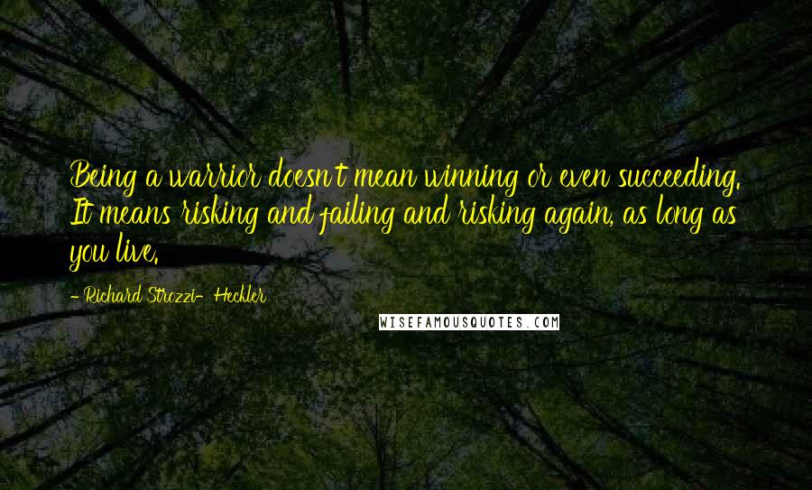 Richard Strozzi-Heckler Quotes: Being a warrior doesn't mean winning or even succeeding. It means risking and failing and risking again, as long as you live.