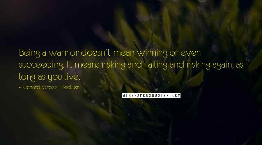Richard Strozzi-Heckler Quotes: Being a warrior doesn't mean winning or even succeeding. It means risking and failing and risking again, as long as you live.