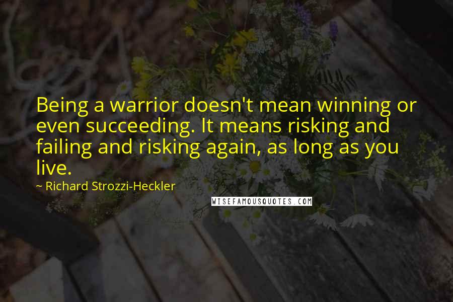 Richard Strozzi-Heckler Quotes: Being a warrior doesn't mean winning or even succeeding. It means risking and failing and risking again, as long as you live.