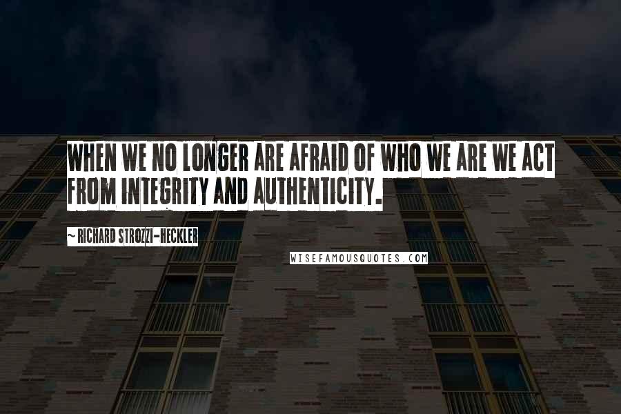 Richard Strozzi-Heckler Quotes: When we no longer are afraid of who we are we act from integrity and authenticity.