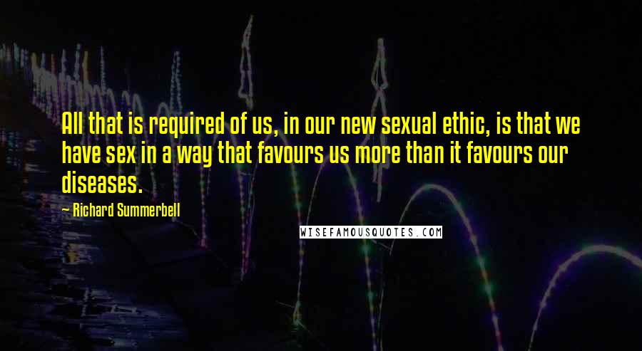 Richard Summerbell Quotes: All that is required of us, in our new sexual ethic, is that we have sex in a way that favours us more than it favours our diseases.