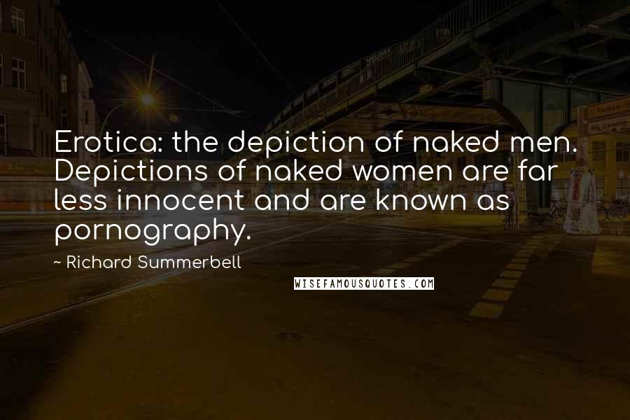 Richard Summerbell Quotes: Erotica: the depiction of naked men. Depictions of naked women are far less innocent and are known as pornography.