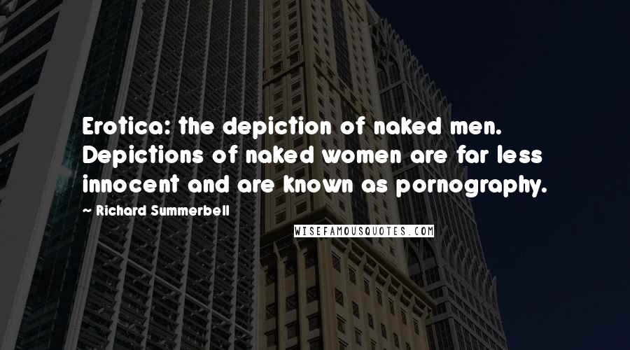 Richard Summerbell Quotes: Erotica: the depiction of naked men. Depictions of naked women are far less innocent and are known as pornography.