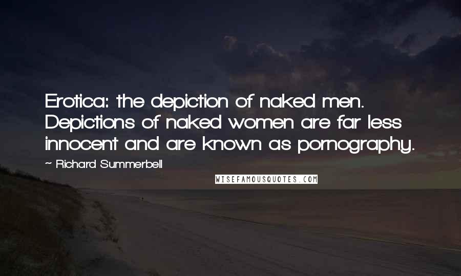 Richard Summerbell Quotes: Erotica: the depiction of naked men. Depictions of naked women are far less innocent and are known as pornography.