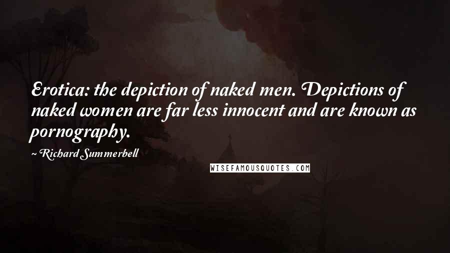 Richard Summerbell Quotes: Erotica: the depiction of naked men. Depictions of naked women are far less innocent and are known as pornography.