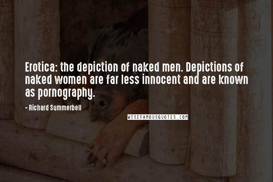 Richard Summerbell Quotes: Erotica: the depiction of naked men. Depictions of naked women are far less innocent and are known as pornography.