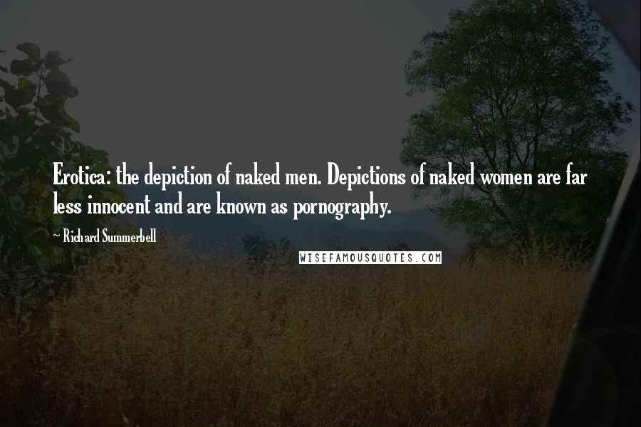 Richard Summerbell Quotes: Erotica: the depiction of naked men. Depictions of naked women are far less innocent and are known as pornography.