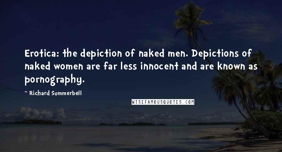 Richard Summerbell Quotes: Erotica: the depiction of naked men. Depictions of naked women are far less innocent and are known as pornography.