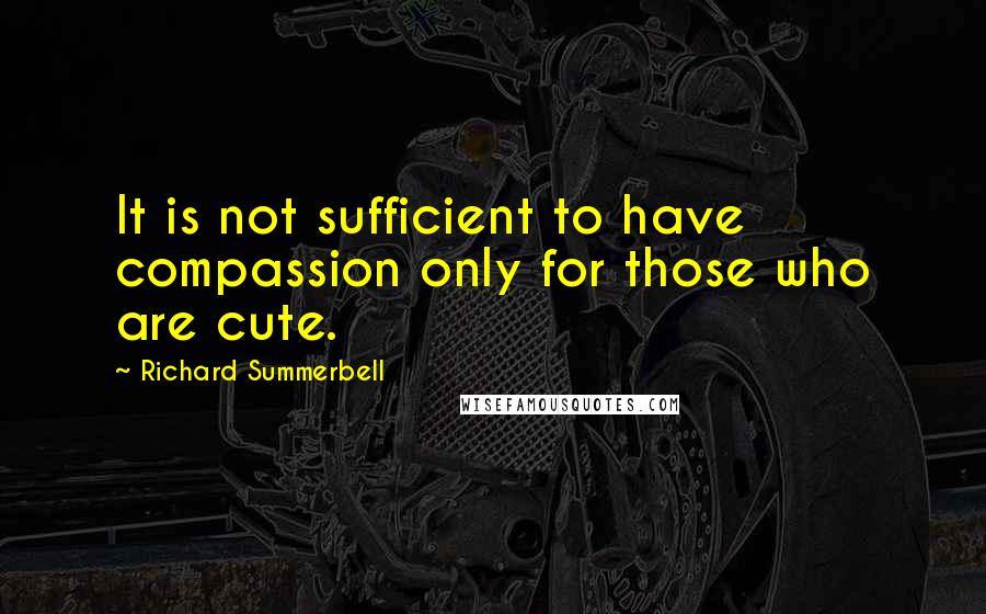 Richard Summerbell Quotes: It is not sufficient to have compassion only for those who are cute.