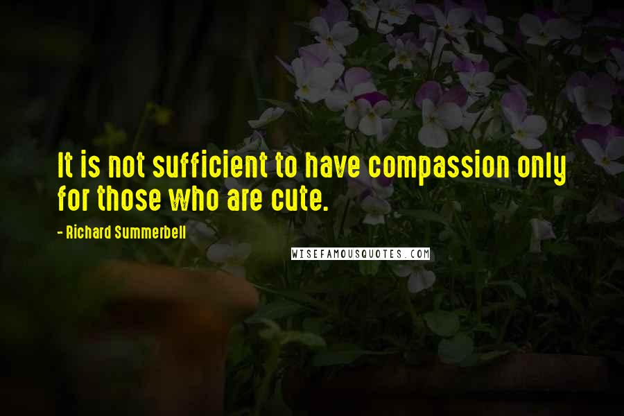 Richard Summerbell Quotes: It is not sufficient to have compassion only for those who are cute.