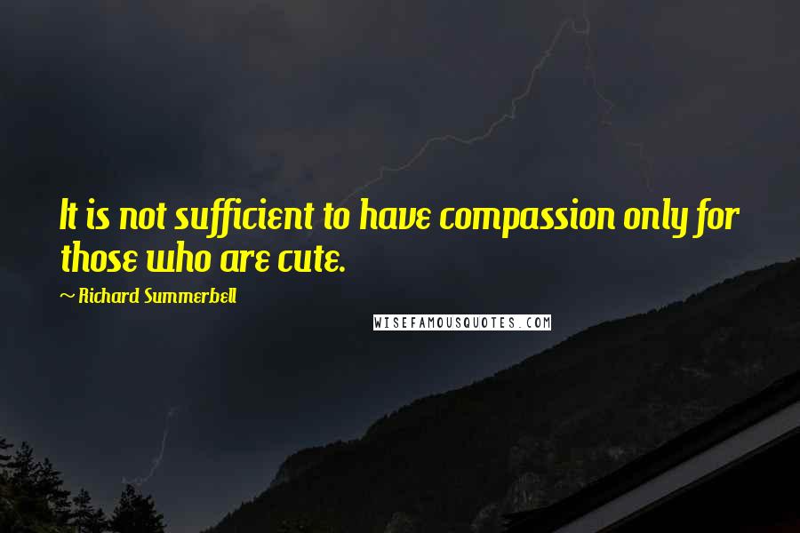 Richard Summerbell Quotes: It is not sufficient to have compassion only for those who are cute.
