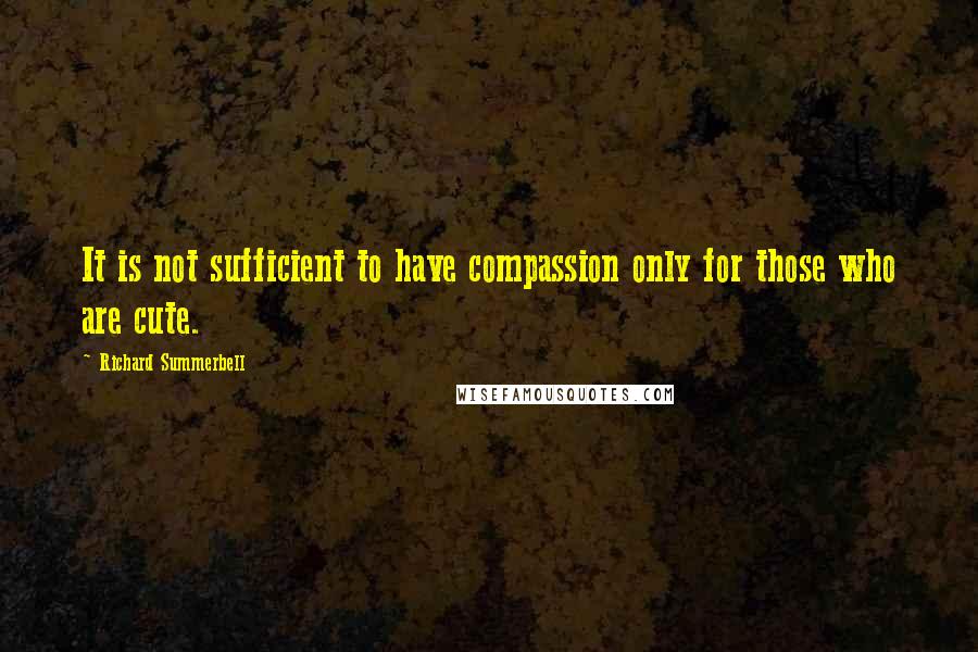 Richard Summerbell Quotes: It is not sufficient to have compassion only for those who are cute.