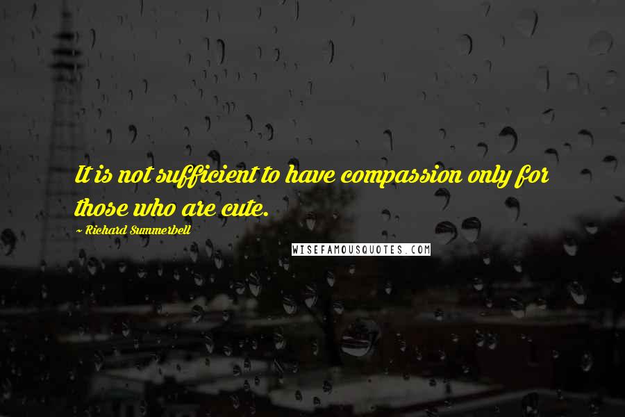 Richard Summerbell Quotes: It is not sufficient to have compassion only for those who are cute.