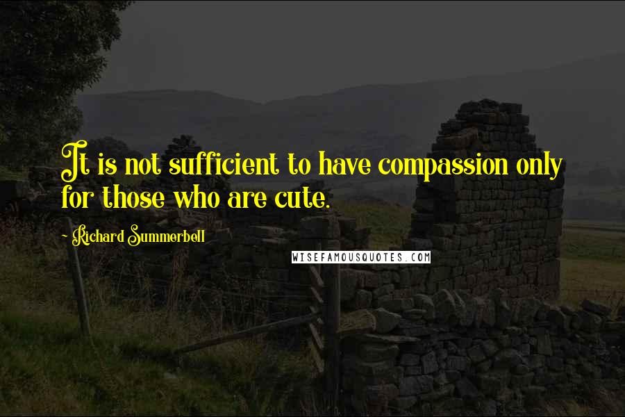 Richard Summerbell Quotes: It is not sufficient to have compassion only for those who are cute.