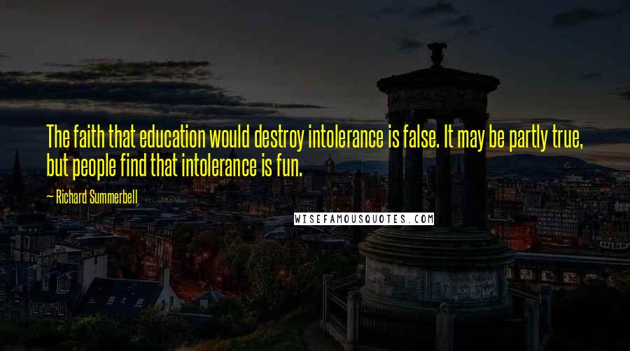 Richard Summerbell Quotes: The faith that education would destroy intolerance is false. It may be partly true, but people find that intolerance is fun.