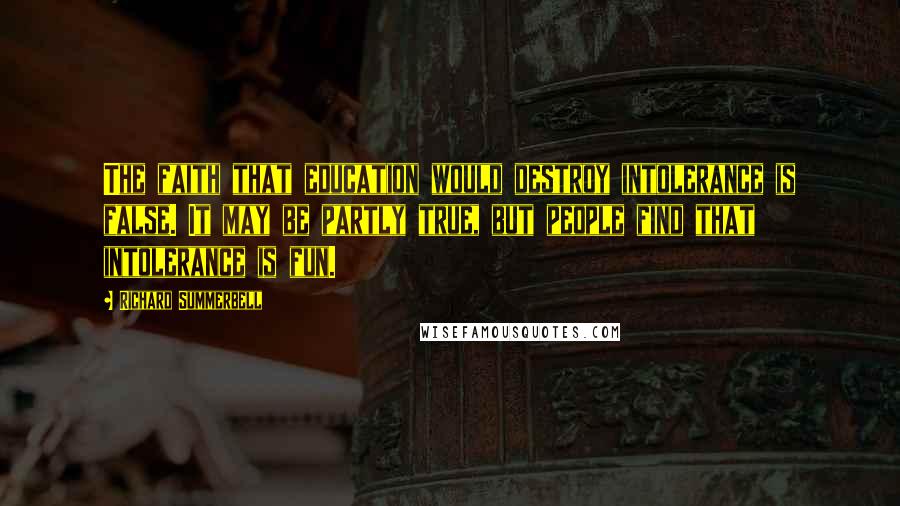 Richard Summerbell Quotes: The faith that education would destroy intolerance is false. It may be partly true, but people find that intolerance is fun.