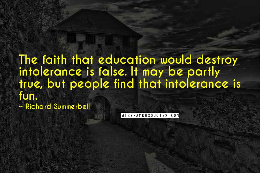 Richard Summerbell Quotes: The faith that education would destroy intolerance is false. It may be partly true, but people find that intolerance is fun.