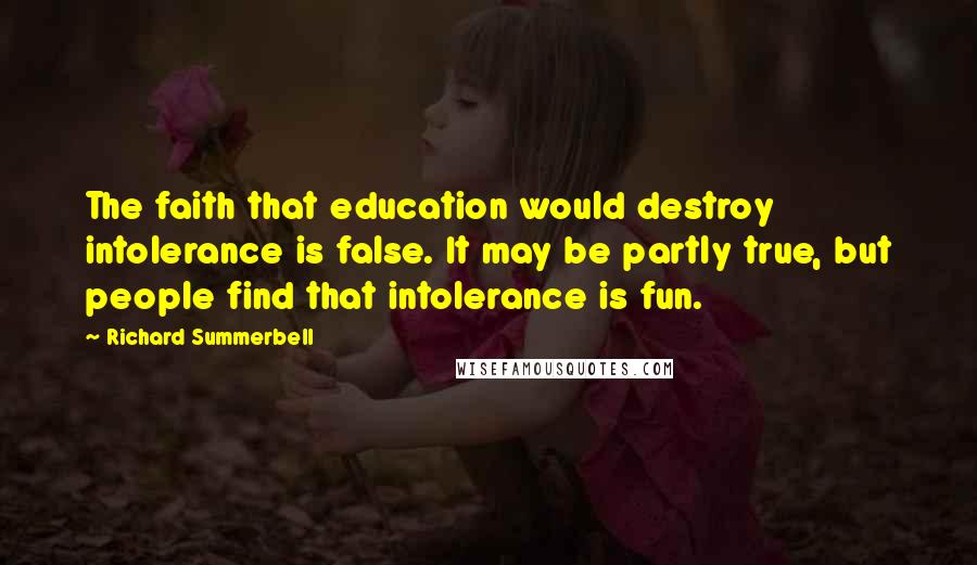Richard Summerbell Quotes: The faith that education would destroy intolerance is false. It may be partly true, but people find that intolerance is fun.