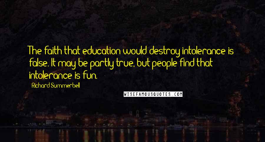 Richard Summerbell Quotes: The faith that education would destroy intolerance is false. It may be partly true, but people find that intolerance is fun.