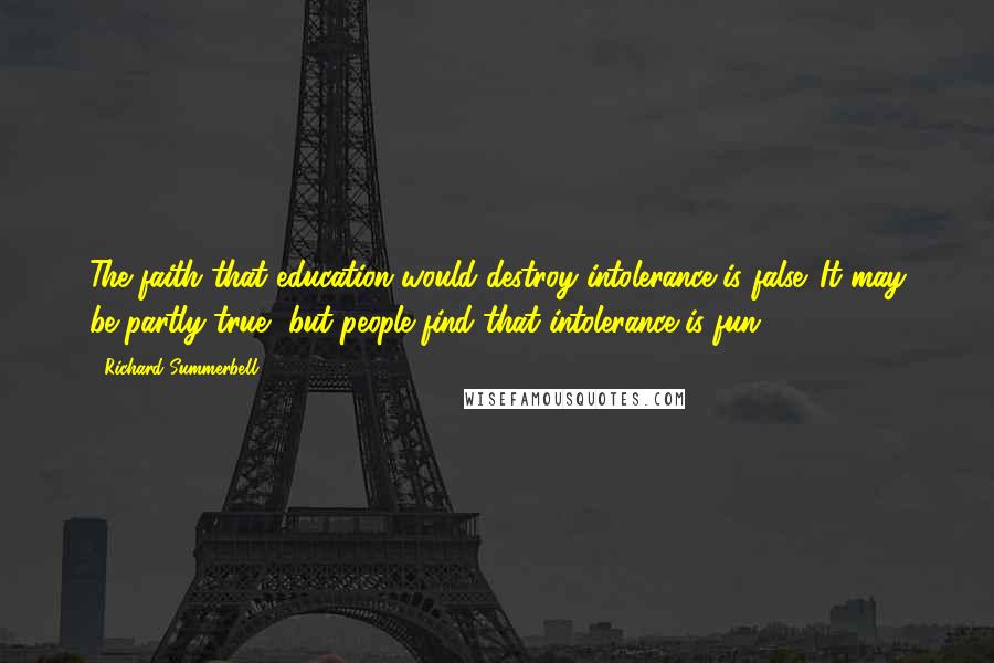 Richard Summerbell Quotes: The faith that education would destroy intolerance is false. It may be partly true, but people find that intolerance is fun.