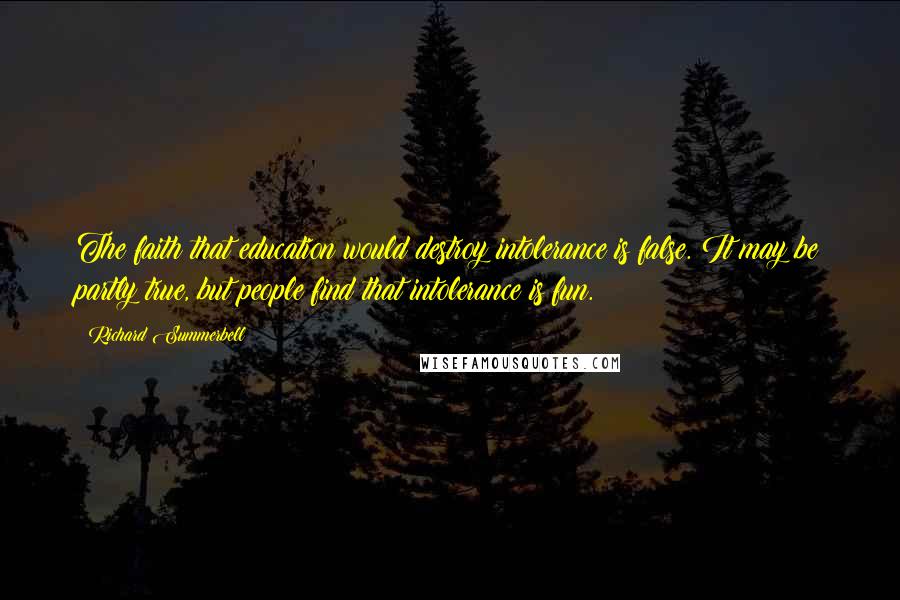 Richard Summerbell Quotes: The faith that education would destroy intolerance is false. It may be partly true, but people find that intolerance is fun.