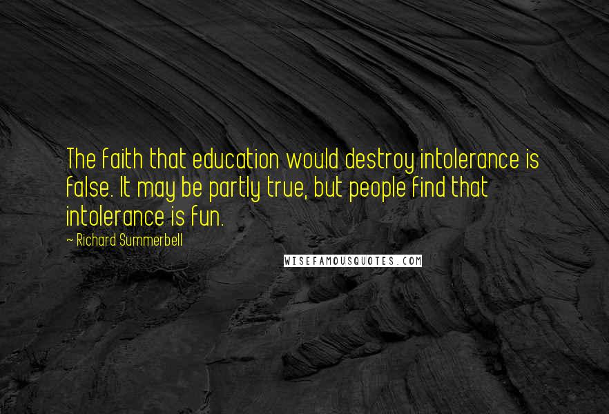 Richard Summerbell Quotes: The faith that education would destroy intolerance is false. It may be partly true, but people find that intolerance is fun.