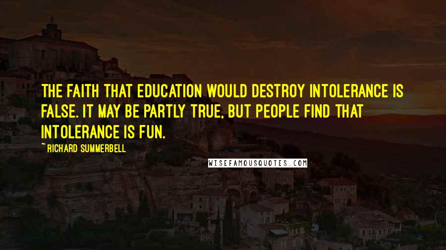 Richard Summerbell Quotes: The faith that education would destroy intolerance is false. It may be partly true, but people find that intolerance is fun.