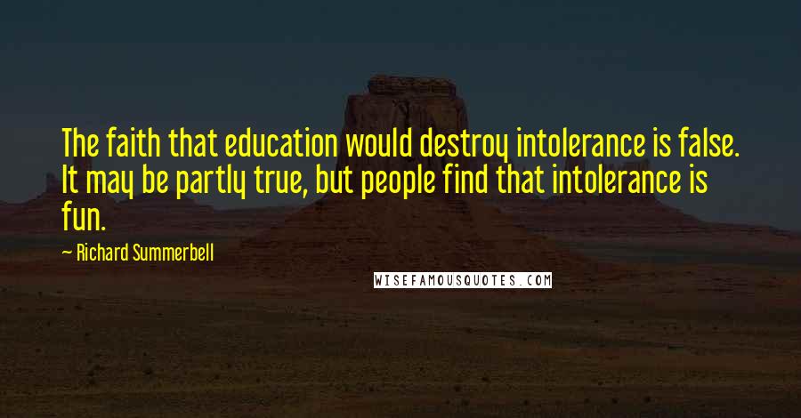 Richard Summerbell Quotes: The faith that education would destroy intolerance is false. It may be partly true, but people find that intolerance is fun.