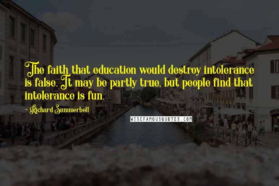 Richard Summerbell Quotes: The faith that education would destroy intolerance is false. It may be partly true, but people find that intolerance is fun.
