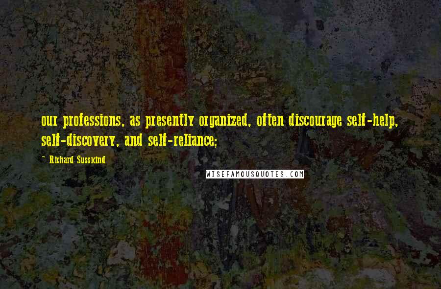 Richard Susskind Quotes: our professions, as presently organized, often discourage self-help, self-discovery, and self-reliance;