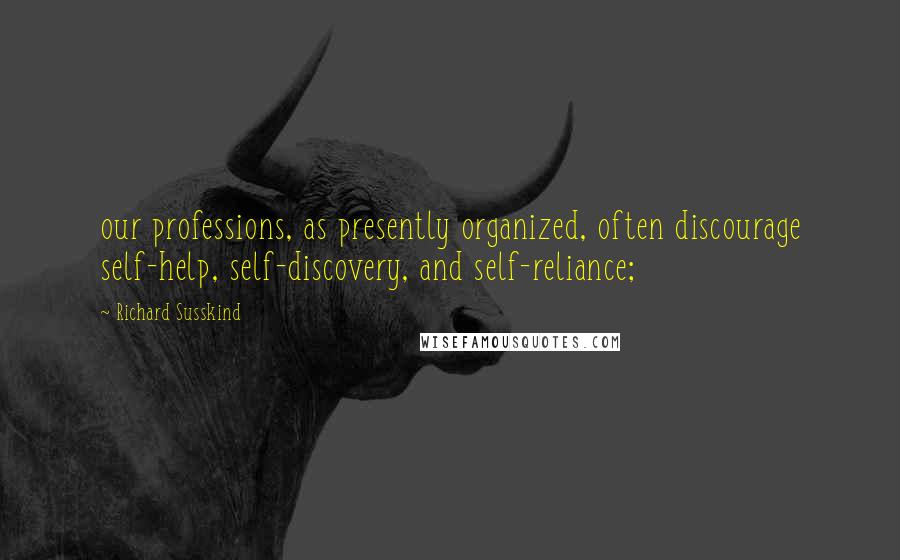 Richard Susskind Quotes: our professions, as presently organized, often discourage self-help, self-discovery, and self-reliance;