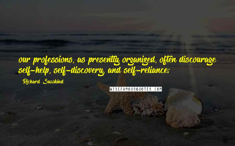 Richard Susskind Quotes: our professions, as presently organized, often discourage self-help, self-discovery, and self-reliance;