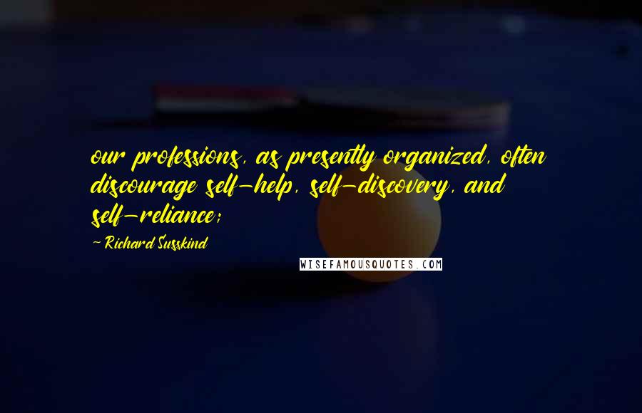 Richard Susskind Quotes: our professions, as presently organized, often discourage self-help, self-discovery, and self-reliance;