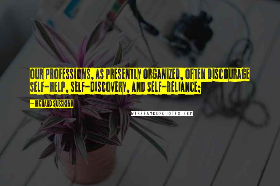 Richard Susskind Quotes: our professions, as presently organized, often discourage self-help, self-discovery, and self-reliance;