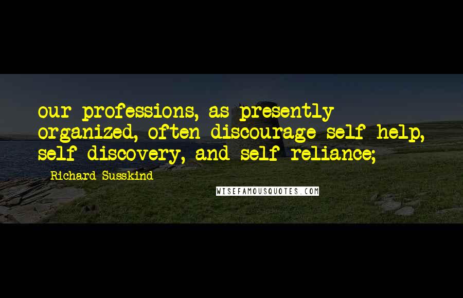 Richard Susskind Quotes: our professions, as presently organized, often discourage self-help, self-discovery, and self-reliance;