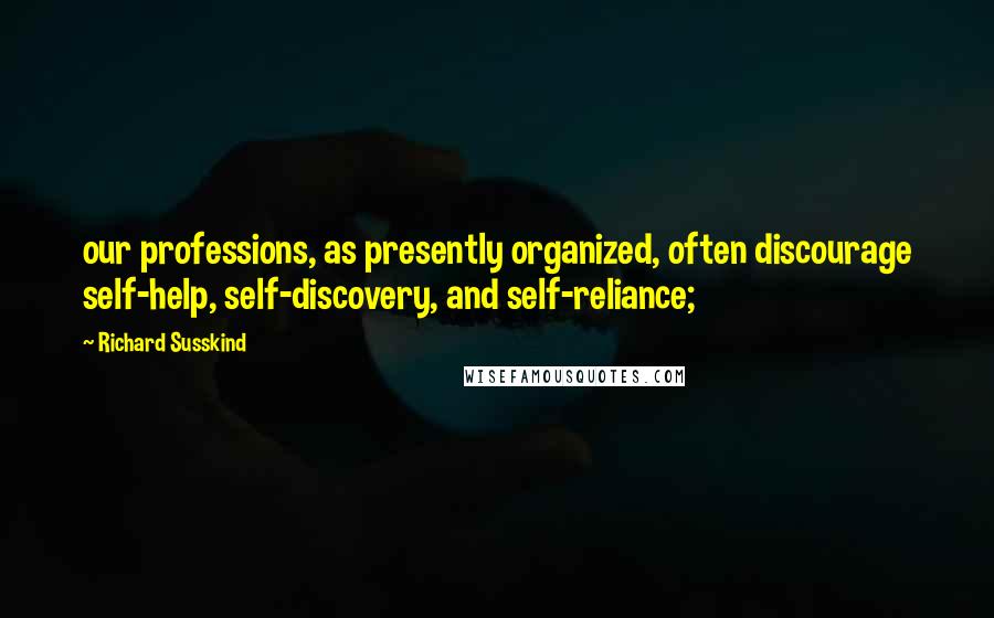 Richard Susskind Quotes: our professions, as presently organized, often discourage self-help, self-discovery, and self-reliance;