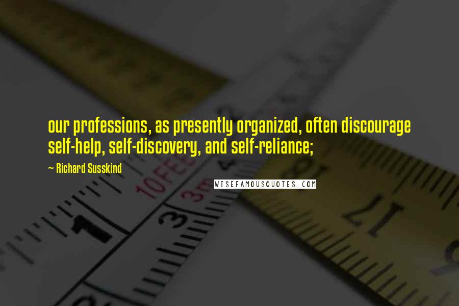 Richard Susskind Quotes: our professions, as presently organized, often discourage self-help, self-discovery, and self-reliance;