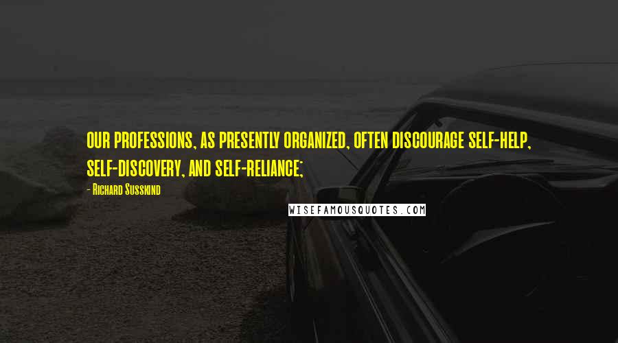 Richard Susskind Quotes: our professions, as presently organized, often discourage self-help, self-discovery, and self-reliance;