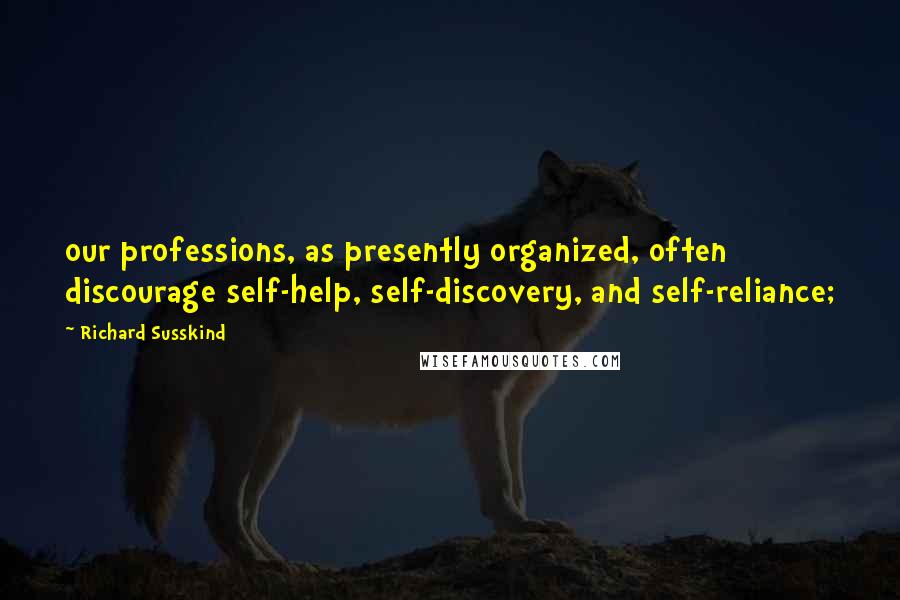 Richard Susskind Quotes: our professions, as presently organized, often discourage self-help, self-discovery, and self-reliance;