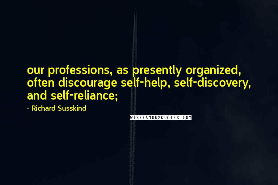 Richard Susskind Quotes: our professions, as presently organized, often discourage self-help, self-discovery, and self-reliance;