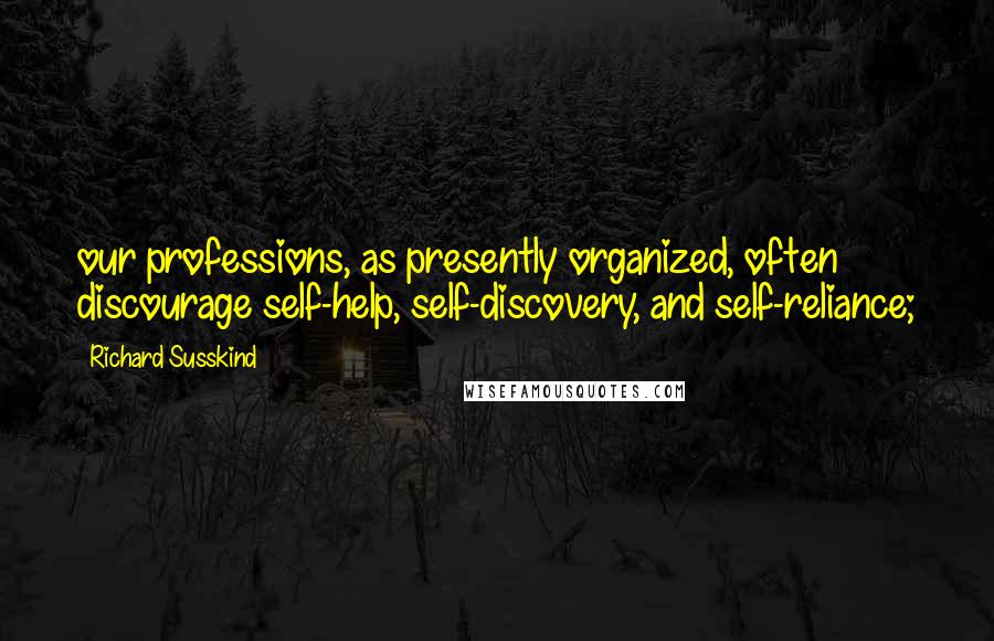 Richard Susskind Quotes: our professions, as presently organized, often discourage self-help, self-discovery, and self-reliance;