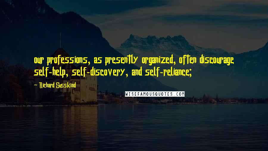 Richard Susskind Quotes: our professions, as presently organized, often discourage self-help, self-discovery, and self-reliance;