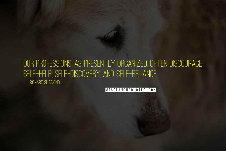 Richard Susskind Quotes: our professions, as presently organized, often discourage self-help, self-discovery, and self-reliance;