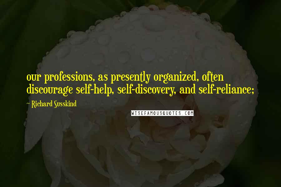 Richard Susskind Quotes: our professions, as presently organized, often discourage self-help, self-discovery, and self-reliance;