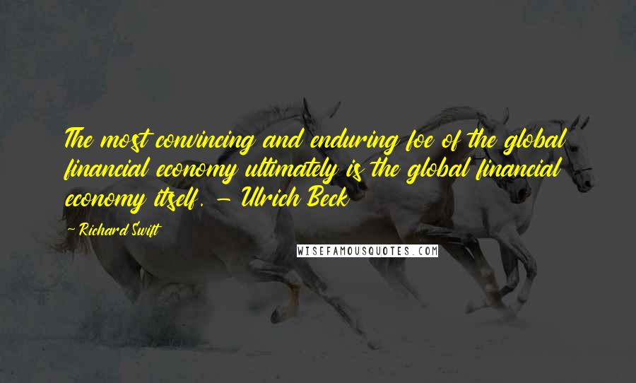 Richard Swift Quotes: The most convincing and enduring foe of the global financial economy ultimately is the global financial economy itself. - Ulrich Beck
