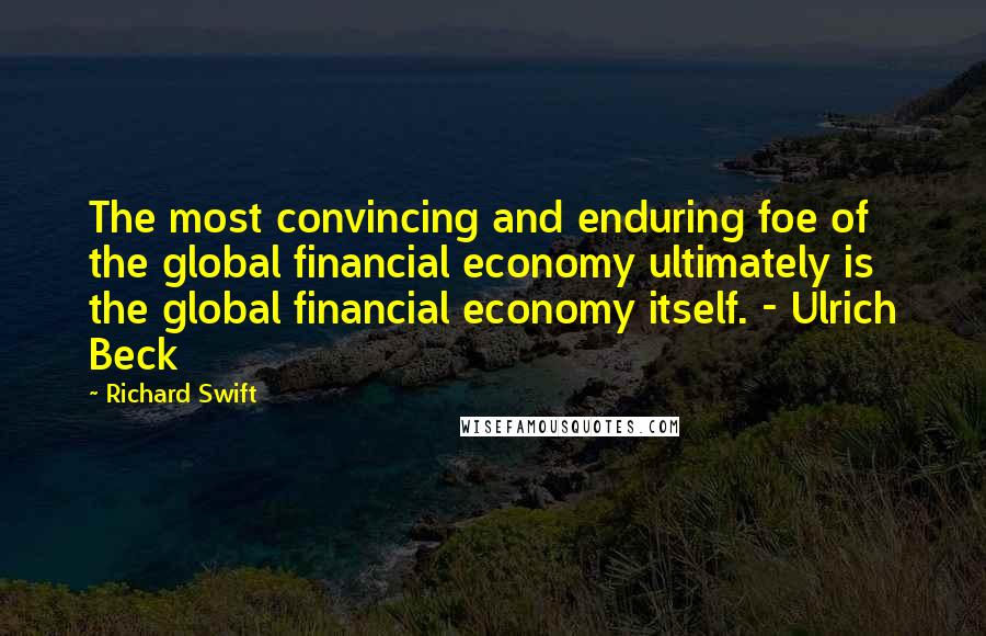 Richard Swift Quotes: The most convincing and enduring foe of the global financial economy ultimately is the global financial economy itself. - Ulrich Beck