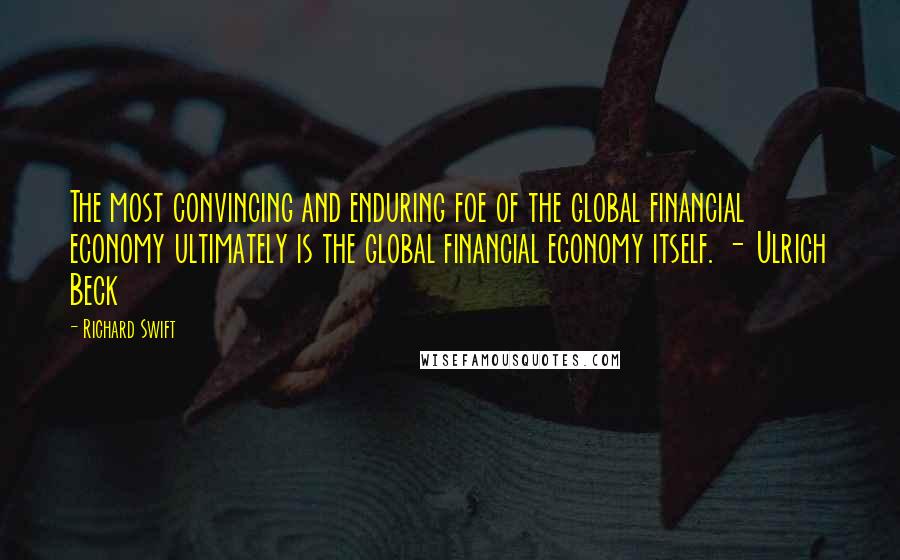 Richard Swift Quotes: The most convincing and enduring foe of the global financial economy ultimately is the global financial economy itself. - Ulrich Beck
