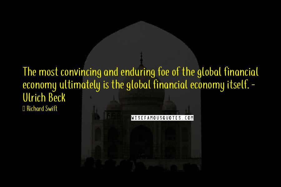 Richard Swift Quotes: The most convincing and enduring foe of the global financial economy ultimately is the global financial economy itself. - Ulrich Beck