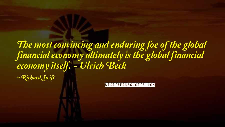 Richard Swift Quotes: The most convincing and enduring foe of the global financial economy ultimately is the global financial economy itself. - Ulrich Beck